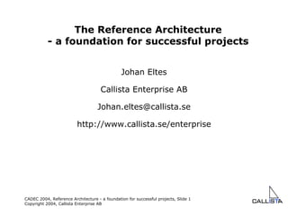Johan Eltes Callista Enterprise AB [email_address] http://www.callista.se/enterprise The Reference Architecture - a foundation for successful projects 