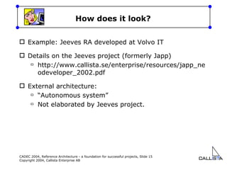 How does it look? Example: Jeeves RA developed at Volvo IT Details on the Jeeves project (formerly Japp)  http://www.callista.se/enterprise/resources/japp_neodeveloper_2002.pdf External architecture: “ Autonomous system” Not elaborated by Jeeves project. 