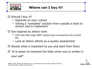 Where can I buy it? Should I buy it? Depends on your culture Taking a “complete” solution from outside is hard to anchor and to implement Get inspired by others work SAP and other large ERP vendors have invested heavily in their RA Look at others efforts as a quality assessment Decide what is important to you and start from there “ It is easier to interpret the bible when you’ve written it your self” 