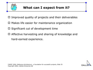 What can I expect from it? Improved quality of projects and their deliverables Makes life easier for maintenance organization Significant cut of development time Affective harvesting and sharing of knowledge and hard-earned experience. 