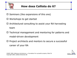 How does Callista do it? Seminars (like expansions of this one) Workshops to get started Architectural consulting to assist your RA harvesting team Technical management and mentoring for patterns and model-driven development Project architects and mentors to secure a successful career of your RA 