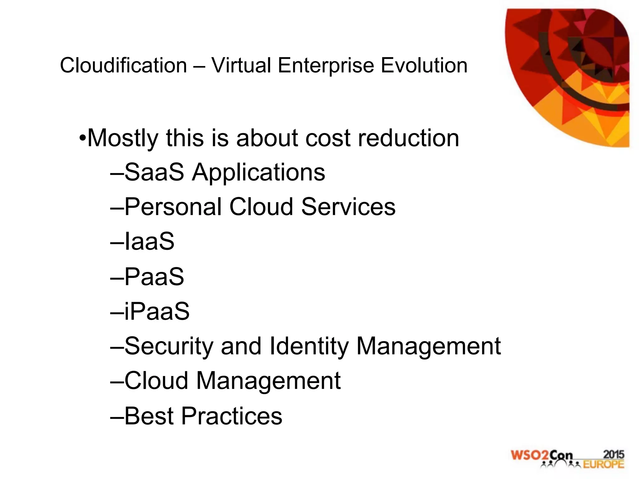 Cloudification – Virtual Enterprise Evolution
• Mostly this is about cost reduction
– SaaS Applications
– Personal Cloud Services
– IaaS
– PaaS
– iPaaS
– Security and Identity Management
– Cloud Management
– Best Practices
 
