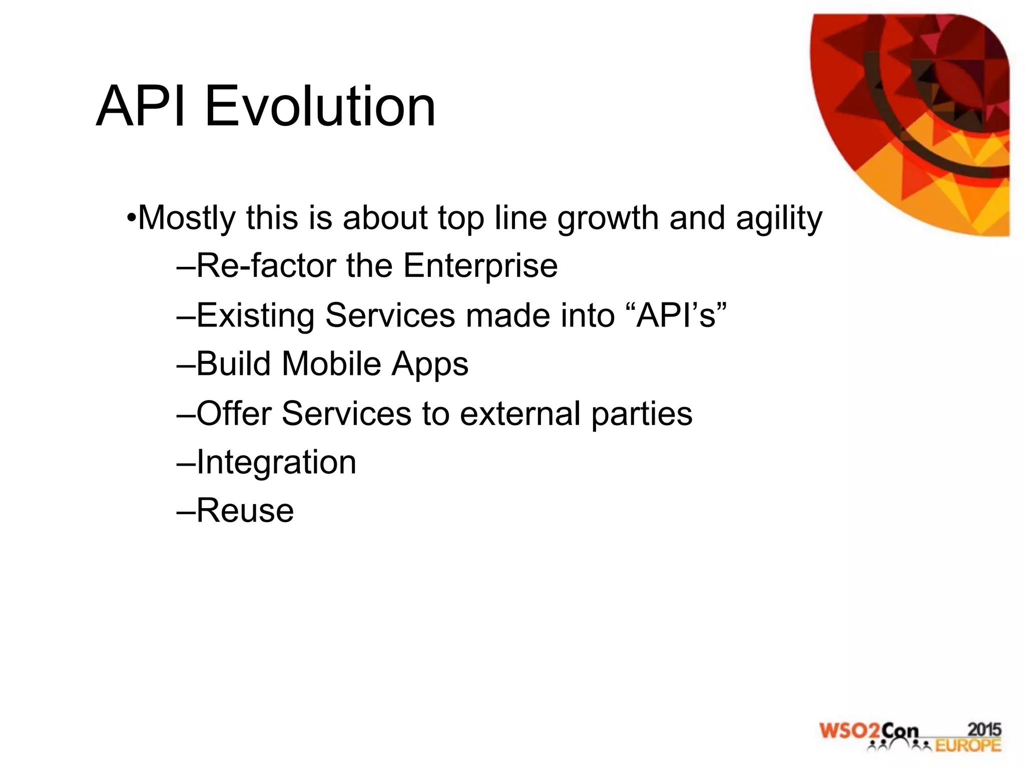 API Evolution
• Mostly this is about top line growth and agility
– Re-factor the Enterprise
– Existing Services made into “API’s”
– Build Mobile Apps
– Offer Services to external parties
– Integration
– Reuse
 