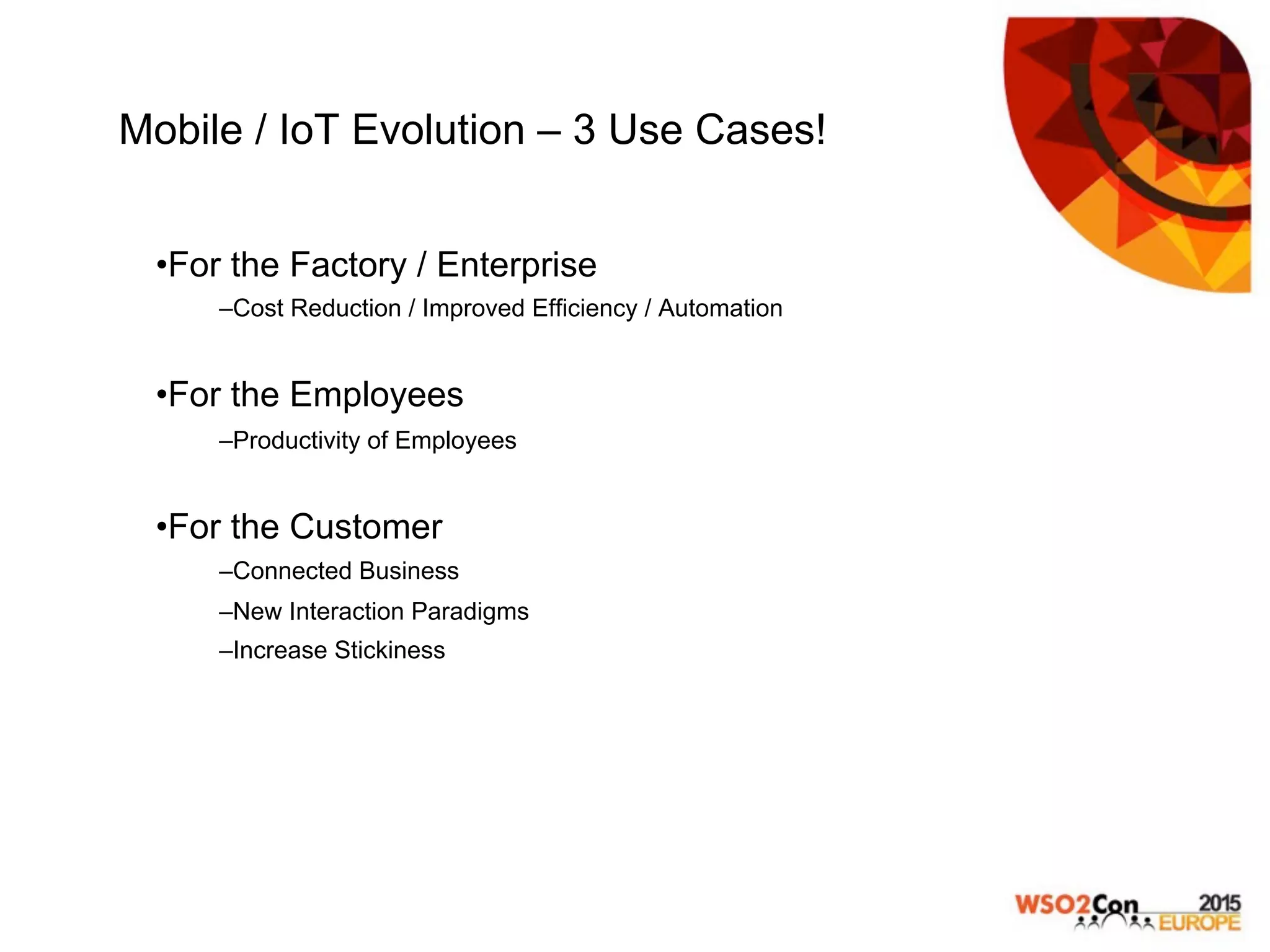 Mobile / IoT Evolution – 3 Use Cases!
• For the Factory / Enterprise
– Cost Reduction / Improved Efficiency / Automation
• For the Employees
– Productivity of Employees
• For the Customer
– Connected Business
– New Interaction Paradigms
– Increase Stickiness
 