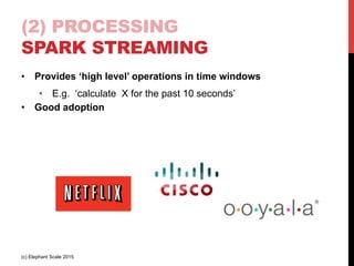 (2) PROCESSING
SPARK STREAMING
•  Provides ‘high level’ operations in time windows
•  E.g. ‘calculate X for the past 10 seconds’
•  Good adoption
(c) Elephant Scale 2015
 