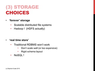 (3) STORAGE
CHOICES
•  ‘forever’ storage
•  Scalable distributed file systems
•  Hadoop ! (HDFS actually)
•  ‘real time store’
•  Traditional RDBMS won’t work
•  Don’t scale well (or too expensive)
•  Rigid schema layout
•  NoSQL !
(c) Elephant Scale 2015
 