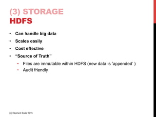(3) STORAGE
HDFS
•  Can handle big data
•  Scales easily
•  Cost effective
•  “Source of Truth”
•  Files are immutable within HDFS (new data is ‘appended’ )
•  Audit friendly
(c) Elephant Scale 2015
 