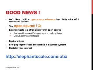 GOOD NEWS !
•  We’d like to build an open source, reference data platform for IoT /
connected devices!
•  Yes, open source ! J
•  ElephantScale is a strong believer in open source
•  “hadoop illuminated” – open source Hadoop book
•  Github.com/elephantscale
•  Best practices
•  Bringing together lots of expertise in Big Data systems
•  Register your interest
http://elephantscale.com/iotx/
(c) Elephant Scale 2015
 
