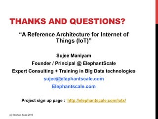 THANKS AND QUESTIONS?
“A Reference Architecture for Internet of
Things (IoT)”
Sujee Maniyam
Founder / Principal @ ElephantScale
Expert Consulting + Training in Big Data technologies
sujee@elephantscale.com
Elephantscale.com
Project sign up page : http://elephantscale.com/iotx/
(c) Elephant Scale 2015
 