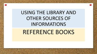 USING THE LIBRARY AND
OTHER SOURCES OF
INFORMATIONS
REFERENCE BOOKS
 