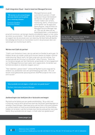 Reference Case | ZESPRI
www.codit.eu | info@codit.eu | tel. BE +32 3 844 31 72 | tel. FR +33 1 77 18 16 82 | tel. PT +351 21 3304403/4
4
Codit Integration Cloud – hand in hand met Managed Services
Managed Services wordt
automatisch voorzien in Codit
Integration Cloud. Dat betekent
dat klanten zich geen zorgen
moeten maken over servers,
monitoring, alerts, infrastructuur
of het beheer van de applicatie.
Danny Buysse, Lead architect en
Managed Services Manager legt
uit: “Eén van de zaken die we
bijvoorbeeld doen, is het platform
proactief monitoren; we brengen daarbij onmiddellijk rapport uit van zodra
we stoten op anomaliën.” Codit neemt de implementatie, hosting, werking
en support van de processen voor zijn rekening. De klant behoudt daarbij
het volledige technische en functionele inzicht in de processen door een
samenspel van monitoring en alerts.
Werken met Codit als partner
“Codit is een fantastisch team, dat zijn vak kent en flexibel te werk gaat. Ze
trekken de kar om zonder uitstel op te kunnen leveren en bieden continue
ondersteuning. Dag of nacht, het team zorgt voor een vlot verloop. Hun
aanpak getuigt van structuur en efficiëntie” aldus François. “Vooral de
no-nonsense aanpak van Sam Vanhoutte, projectleider, en het engagement
van het Managed Services team weten we te appreciëren. Ze denken aan
het kleinste detail en altijd drie stappen vooruit.”
“Niet nadenken, gewoon doen!” antwoordt Raj Kant op de vraag wat hij
anderen zou aanbevelen over een samenwerking met Codit. “Dit is de
eerste cloud-gebaseerde oplossing binnen ZESPRI Europe en het is een
echt succes!”
Aanbevelingen voor bedrijven die e-facturatie overwegen
Raj duidt op het belang van een goede voorbereiding. “Als je start met
e-Invoicing, moet je eerst de business kant van het project goed begrijpen en
volledig in kaart brengen. Daarnaast wil je ook het hele e-facturatie systeem
en scenario vatten en moet je verschillende types facturen ter beschikking
hebben om te testen. Last but not least, kies ook de juiste partner voor jouw
bedrijf. Als je op beide oren wil slapen, is Codit zeker een goede keuze!”
“Als je op beide oren wil slapen, is Codit zeker een goede keuze!”
Raj Kant, Information Systems Manager
vlnr: Raj Kant - Information Systems Manager,
François Caudron - Business Analyst,
Jacqueline Hendriks - Finance Manager ZESPRI Europe
“We kunnen nu de verwachtingen
van onze klanten op het gebied
van e-Invoicing inlossen.”
François Caudron,
Business Analyst
www.zespri.eu
 