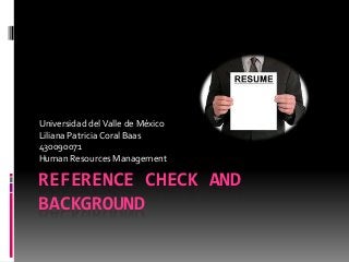 REFERENCE CHECK AND
BACKGROUND
Universidad delValle de México
Liliana Patricia Coral Baas
430090071
Human Resources Management
 