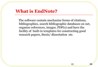 25 25
What is EndNote?
The software contain mechanize forms of citations,
bibliographies, search bibliographic databases on net,
organize references, images, PDF(s) and have the
facility of built-in templates for constructing good
research papers, thesis/ dissertation etc.
 