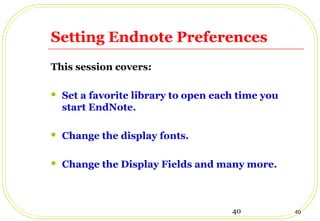 40 40
Setting Endnote Preferences
This session covers:
 Set a favorite library to open each time you
start EndNote.
 Change the display fonts.
 Change the Display Fields and many more.
 