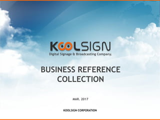 Digital Signage & Broadcasting Company.
BUSINESS REFERENCE
COLLECTION
MAR. 2017
KOOLSIGN CORPORATION
 