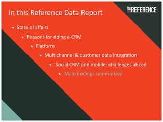 In this Reference Data Report
  State of affairs
      Reasons for doing e-CRM
           Platform
               Multichannel & customer data integration
                      Social CRM and mobile: challenges ahead
                         Main findings summarized
 