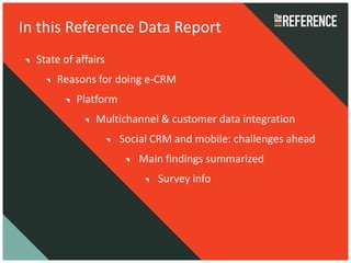 In this Reference Data Report
  State of affairs
      Reasons for doing e-CRM
           Platform
               Multichannel & customer data integration
                      Social CRM and mobile: challenges ahead
                         Main findings summarized
                             Survey info
 