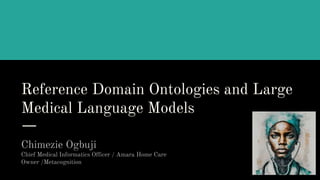 Reference Domain Ontologies and Large
Medical Language Models
Chimezie Ogbuji
Chief Medical Informatics Officer / Amara Home Care
Owner /Metacognition
 