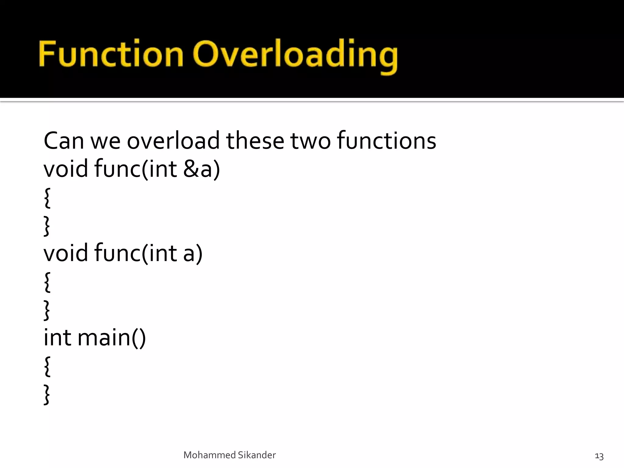 Can we overload these two functions
void func(int &a)
{
}
void func(int a)
{
}
int main()
{
}
Mohammed Sikander 13
 