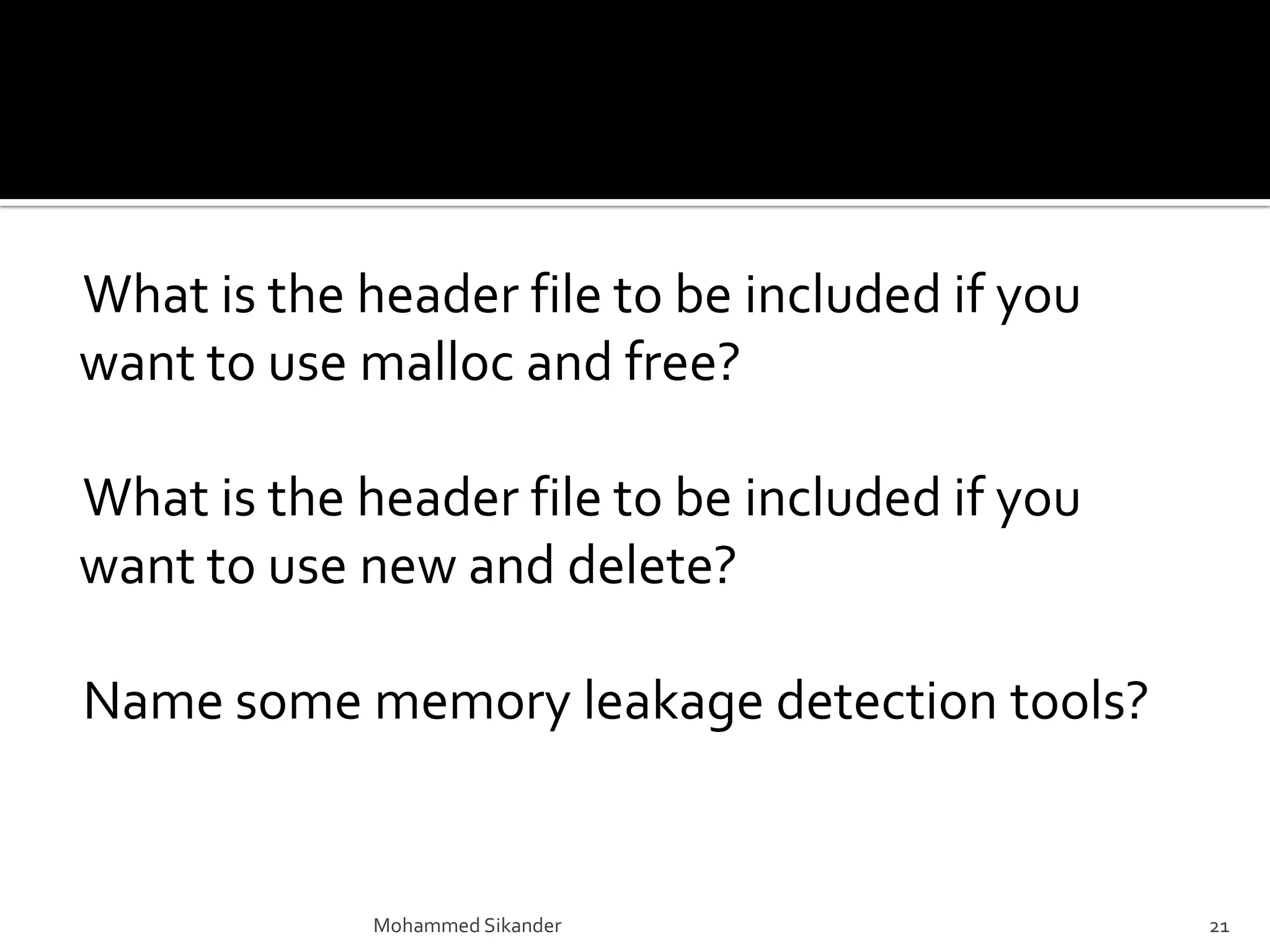 What is the header file to be included if you
want to use malloc and free?
What is the header file to be included if you
want to use new and delete?
Name some memory leakage detection tools?
Mohammed Sikander 21
 