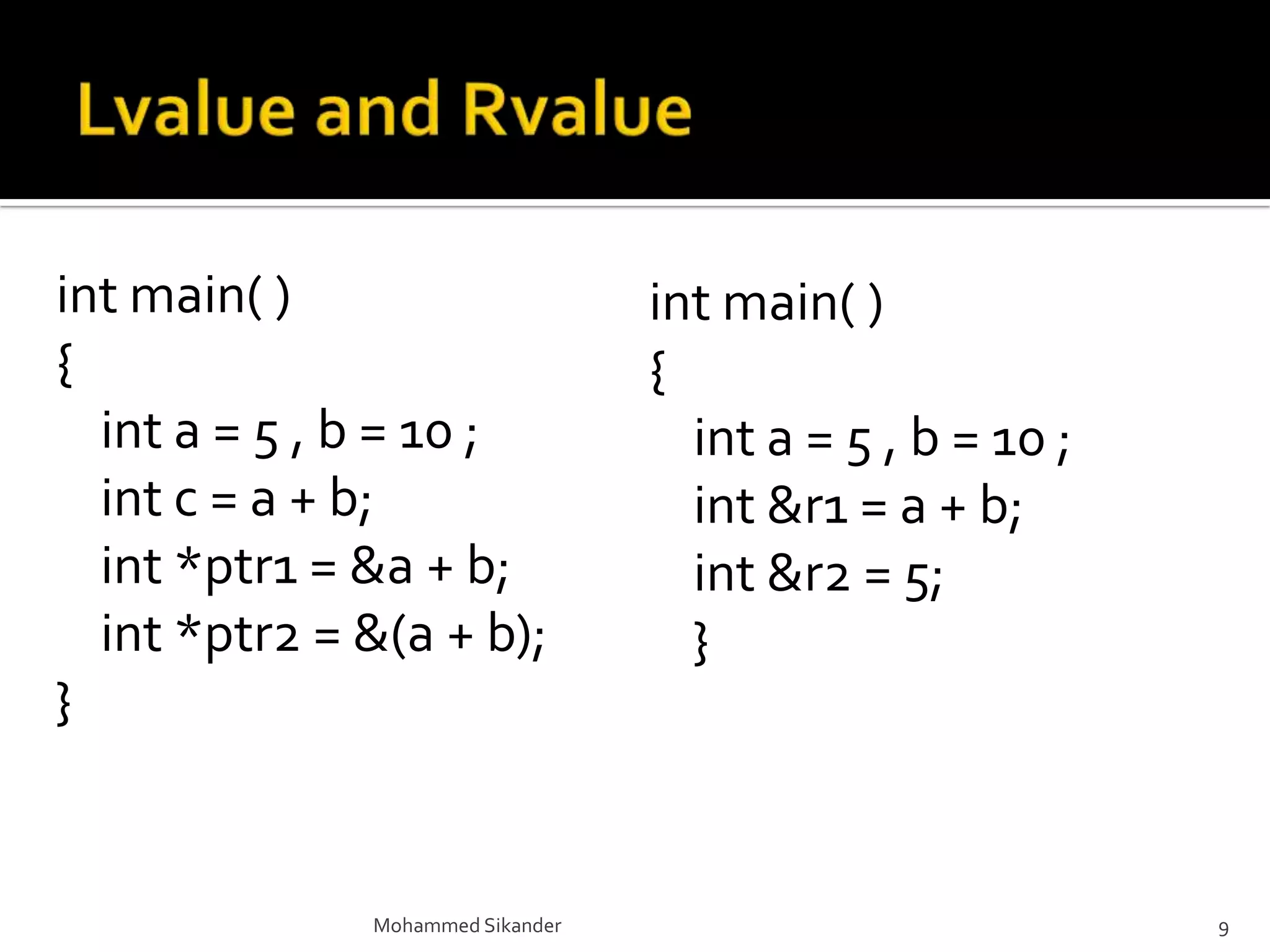 int main( )
{
int a = 5 , b = 10 ;
int c = a + b;
int *ptr1 = &a + b;
int *ptr2 = &(a + b);
}
Mohammed Sikander 9
int main( )
{
int a = 5 , b = 10 ;
int &r1 = a + b;
int &r2 = 5;
}
 