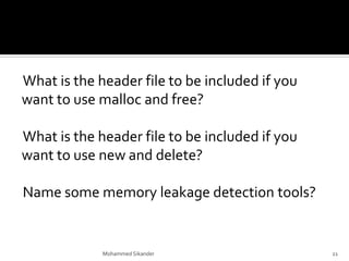 What is the header file to be included if you
want to use malloc and free?
What is the header file to be included if you
want to use new and delete?
Name some memory leakage detection tools?
Mohammed Sikander 21
 