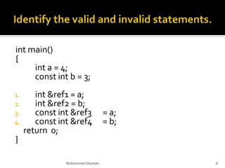 int main()
{
int a = 4;
const int b = 3;
1. int &ref1 = a;
2. int &ref2 = b;
3. const int &ref3 = a;
4. const int &ref4 = b;
return 0;
}
Mohammed Sikander 8
 