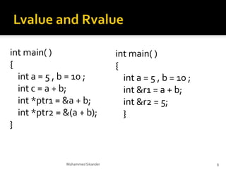 int main( )
{
int a = 5 , b = 10 ;
int c = a + b;
int *ptr1 = &a + b;
int *ptr2 = &(a + b);
}
Mohammed Sikander 9
int main( )
{
int a = 5 , b = 10 ;
int &r1 = a + b;
int &r2 = 5;
}
 