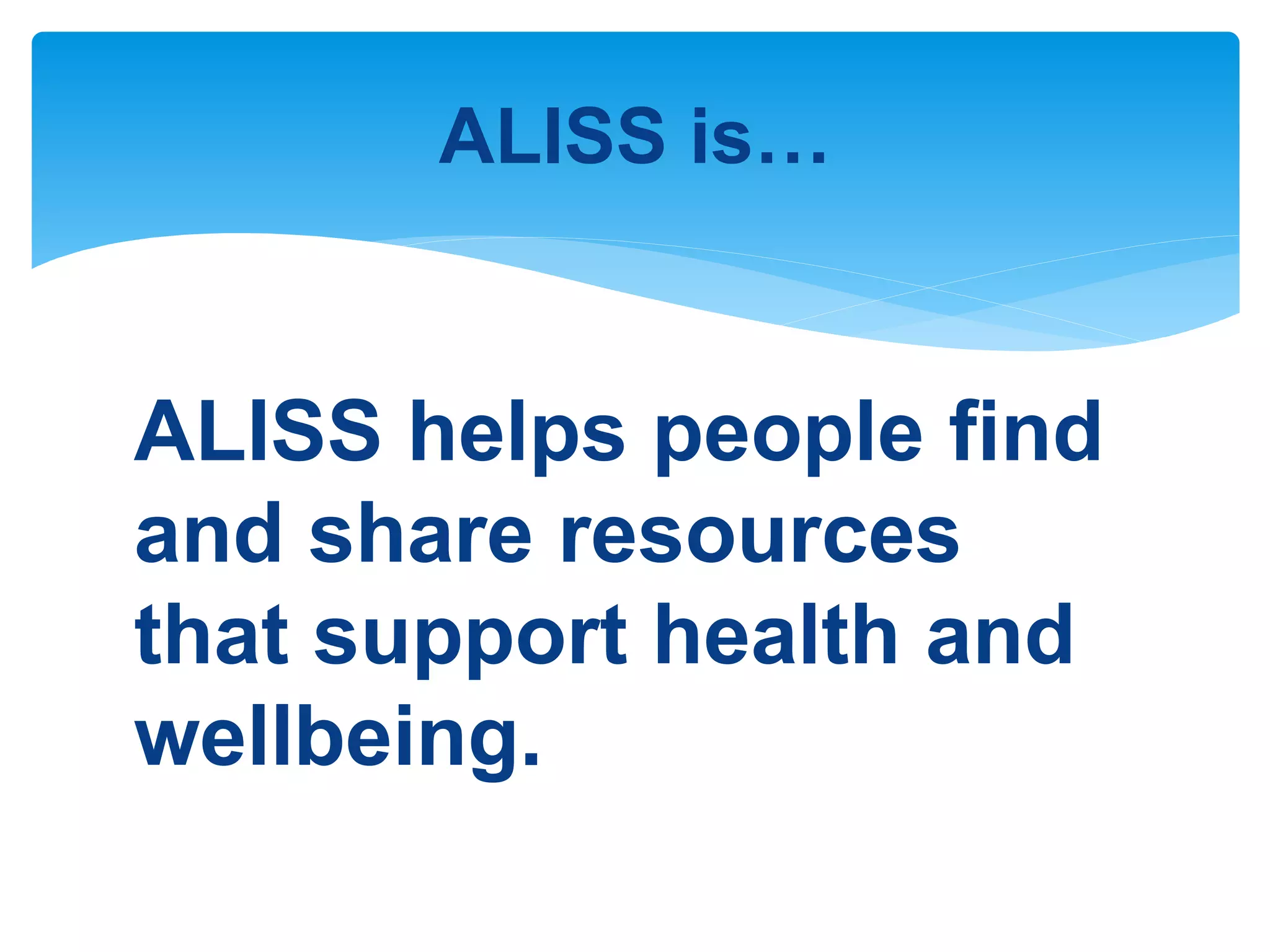 ALISS is…
ALISS helps people find
and share resources
that support health and
wellbeing.
 