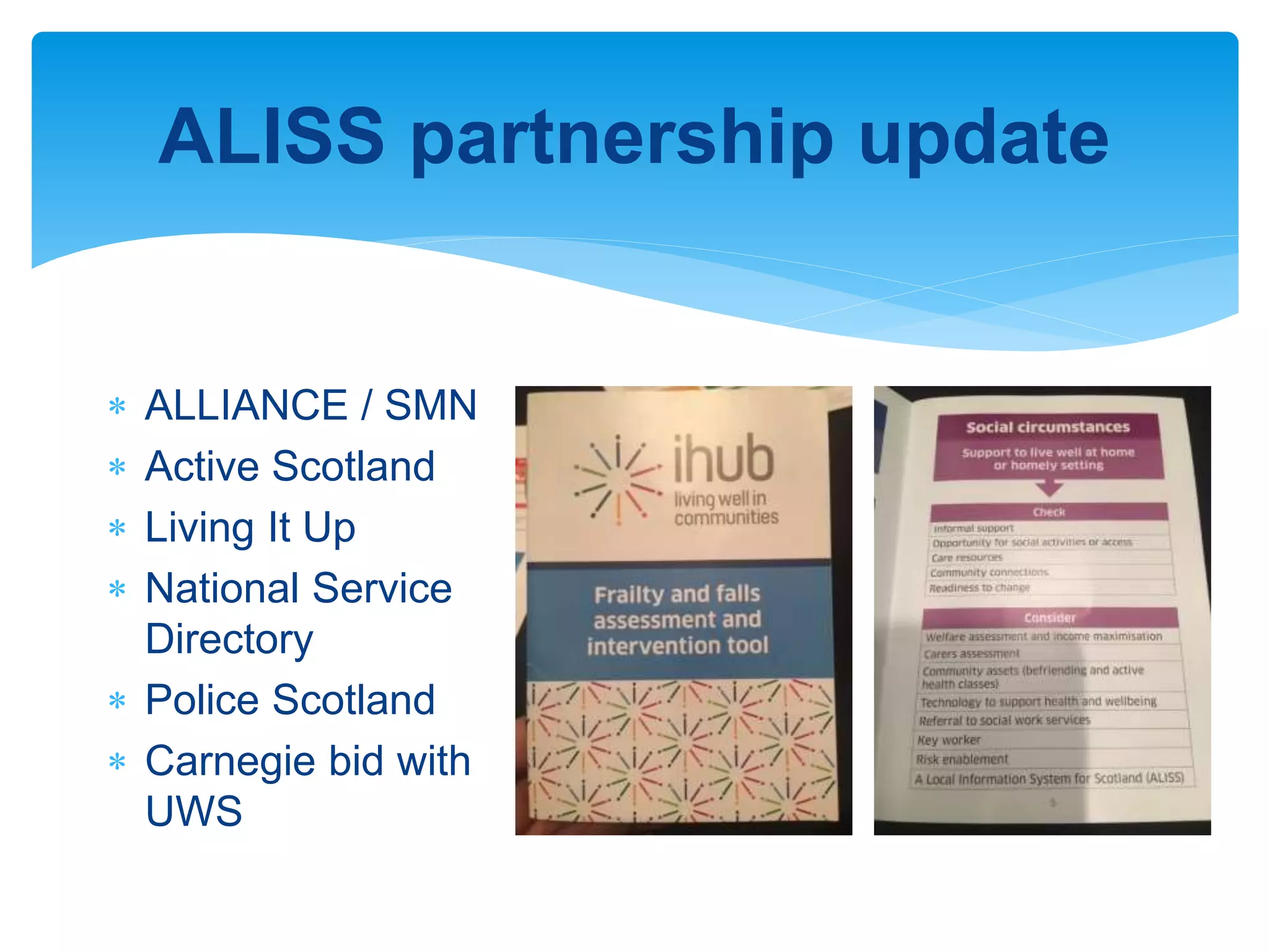 ALISS partnership update
 ALLIANCE / SMN
 Active Scotland
 Living It Up
 National Service
Directory
 Police Scotland
 Carnegie bid with
UWS
 