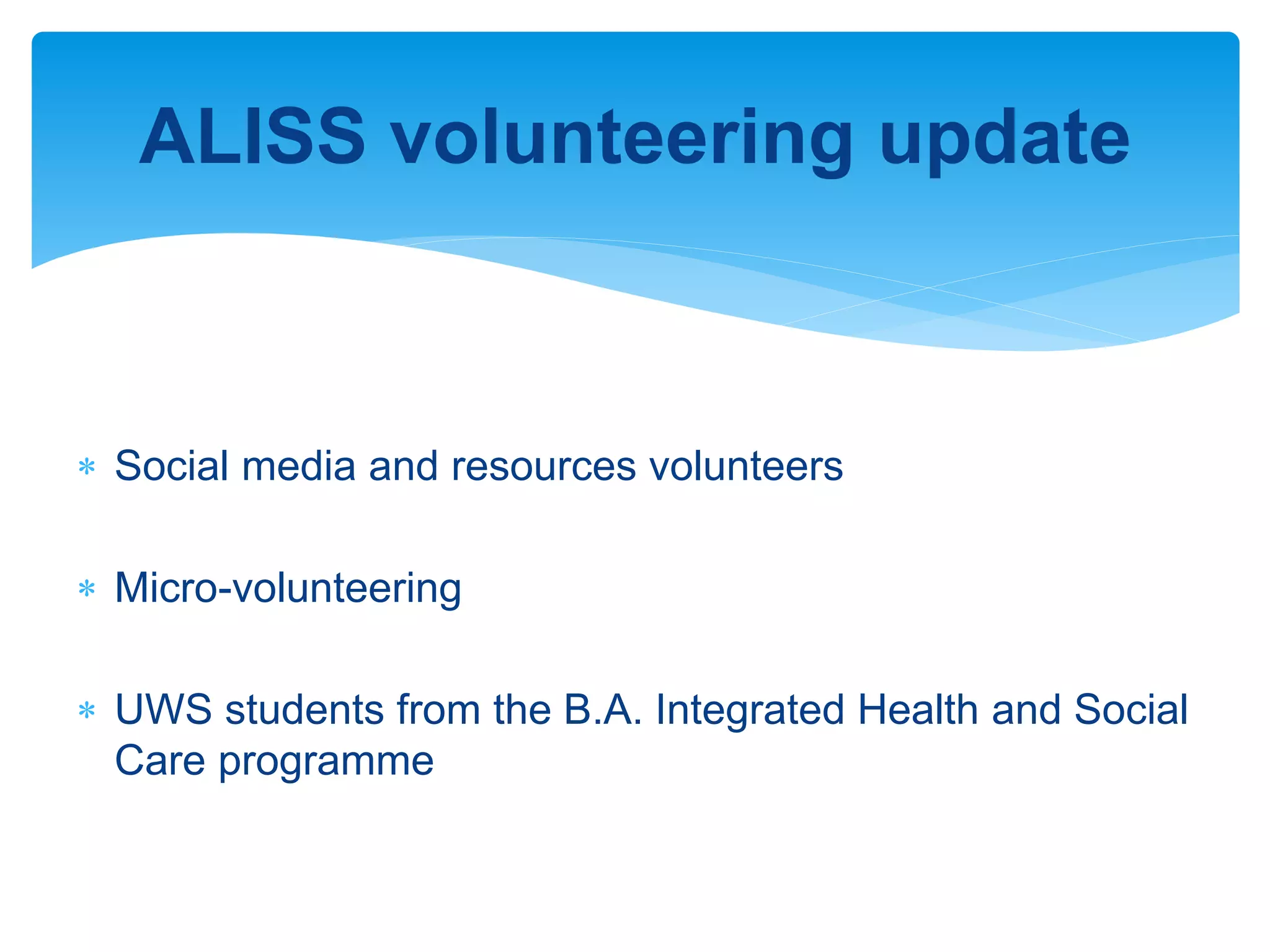 ALISS volunteering update
 Social media and resources volunteers
 Micro-volunteering
 UWS students from the B.A. Integrated Health and Social
Care programme
 