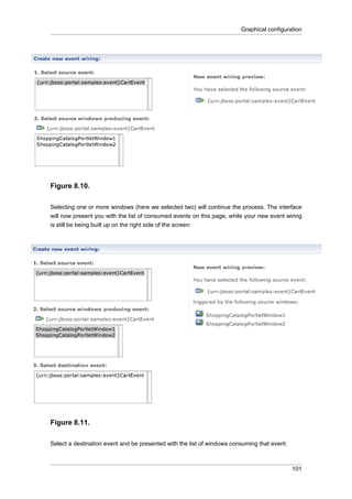 Graphical configuration

Figure 8.10.
Selecting one or more windows (here we selected two) will continue the process. The interface
will now present you with the list of consumed events on this page, while your new event wiring
is still be being built up on the right side of the screen:

Figure 8.11.
Select a destination event and be presented with the list of windows consuming that event:

101

 