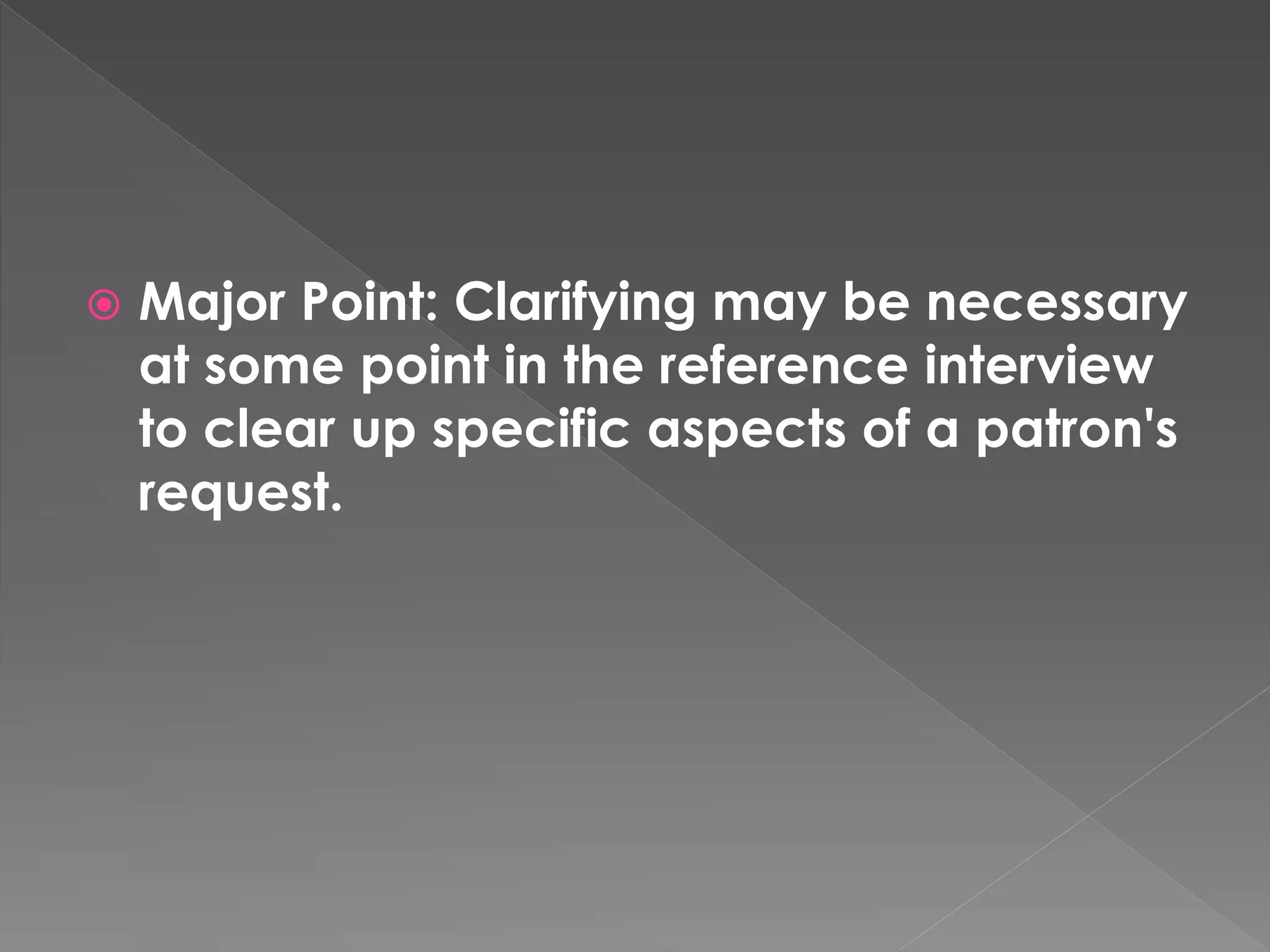  Major Point: Clarifying may be necessary
at some point in the reference interview
to clear up specific aspects of a patron's
request.
 