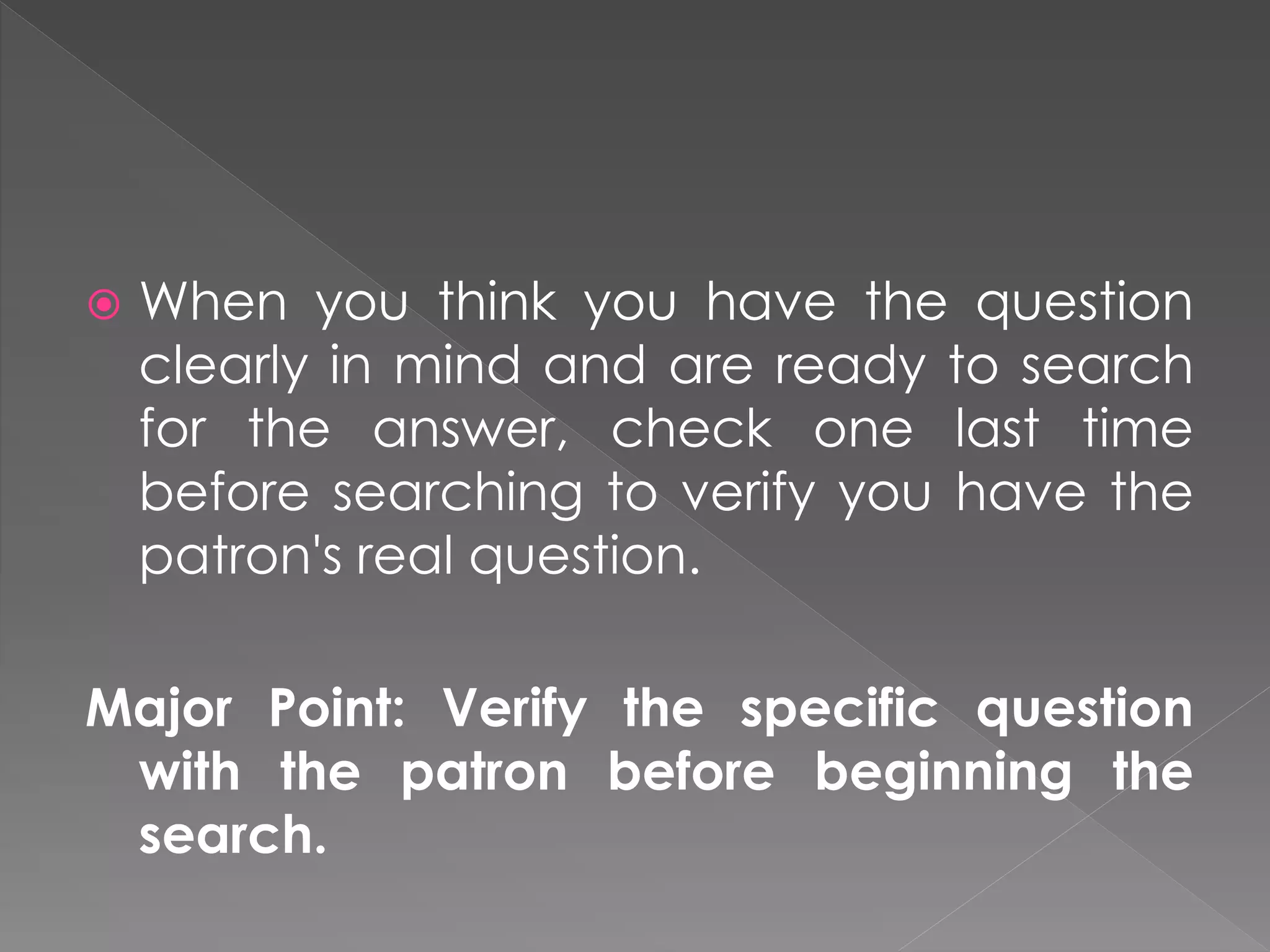  When you think you have the question
clearly in mind and are ready to search
for the answer, check one last time
before searching to verify you have the
patron's real question.
Major Point: Verify the specific question
with the patron before beginning the
search.
 