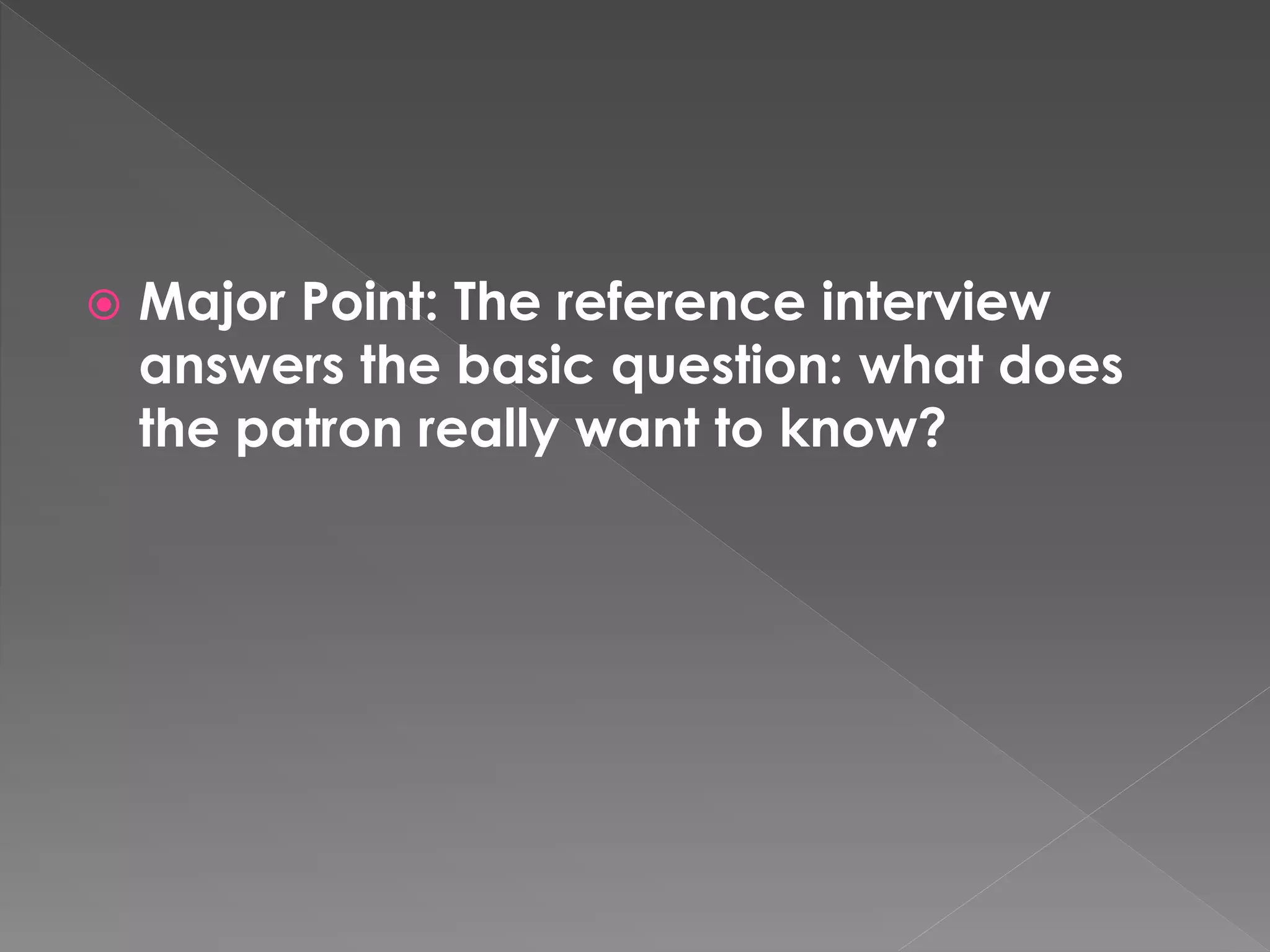  Major Point: The reference interview
answers the basic question: what does
the patron really want to know?
 