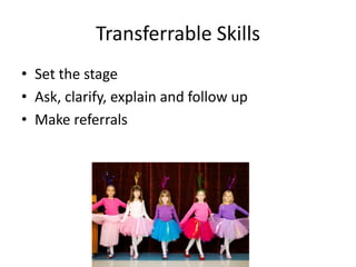 Transferrable Skills
• Set the stage
• Ask, clarify, explain and follow up
• Make referrals
 