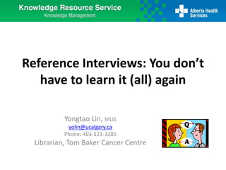 Reference Interviews: You don’t
have to learn it (all) again
Yongtao Lin, MLIS
yolin@ucalgary.ca
Phone: 403-521-3285
Librarian, Tom Baker Cancer Centre
 