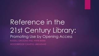 Reference in the
21st Century Library:
Promoting Use by Opening Access
RUSSELL GROOMS AND ANNE BEEBE
WOODBRIDGE CAMPUS, LIBRARIANS
 