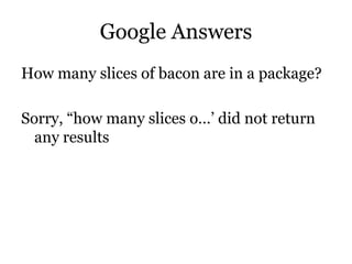 Google Answers
How many slices of bacon are in a package?
Sorry, “how many slices o…’ did not return
any results
 