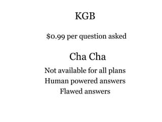 KGB
Not available for all plans
Human powered answers
Flawed answers
Cha Cha
$0.99 per question asked
 