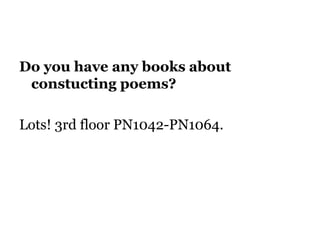 Do you have any books about
constucting poems?
Lots! 3rd floor PN1042-PN1064.
 