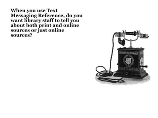 When you use Text
Messaging Reference, do you
want library staff to tell you
about both print and online
sources or just online
sources?
 