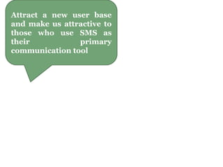 Attract a new user base
and make us attractive to
those who use SMS as
their primary
communication tool
 