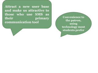 Attract a new user base
and make us attractive to
those who use SMS as
their primary
communication tool
Convenience to
the patron,
using
technology most
students prefer
 