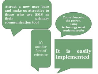 Attract a new user base
and make us attractive to
those who use SMS as
their primary
communication tool
It’s
another
form of
reference
Convenience to
the patron,
using
technology most
students prefer
It is easily
implemented
 