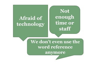 Afraid of
technology
We don’t even use the
word reference
anymore
Not
enough
time or
staff
 