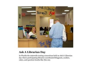 Ask A Librarian Day
In Florida the statewide texting consortium held an Ask A Librarian
day where participating libraries coordinated blogposts, cookies,
cakes, and question booths like this one.
 