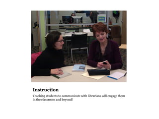 Instruction
Teaching students to communicate with librarians will engage them
in the classroom and beyond!
 
