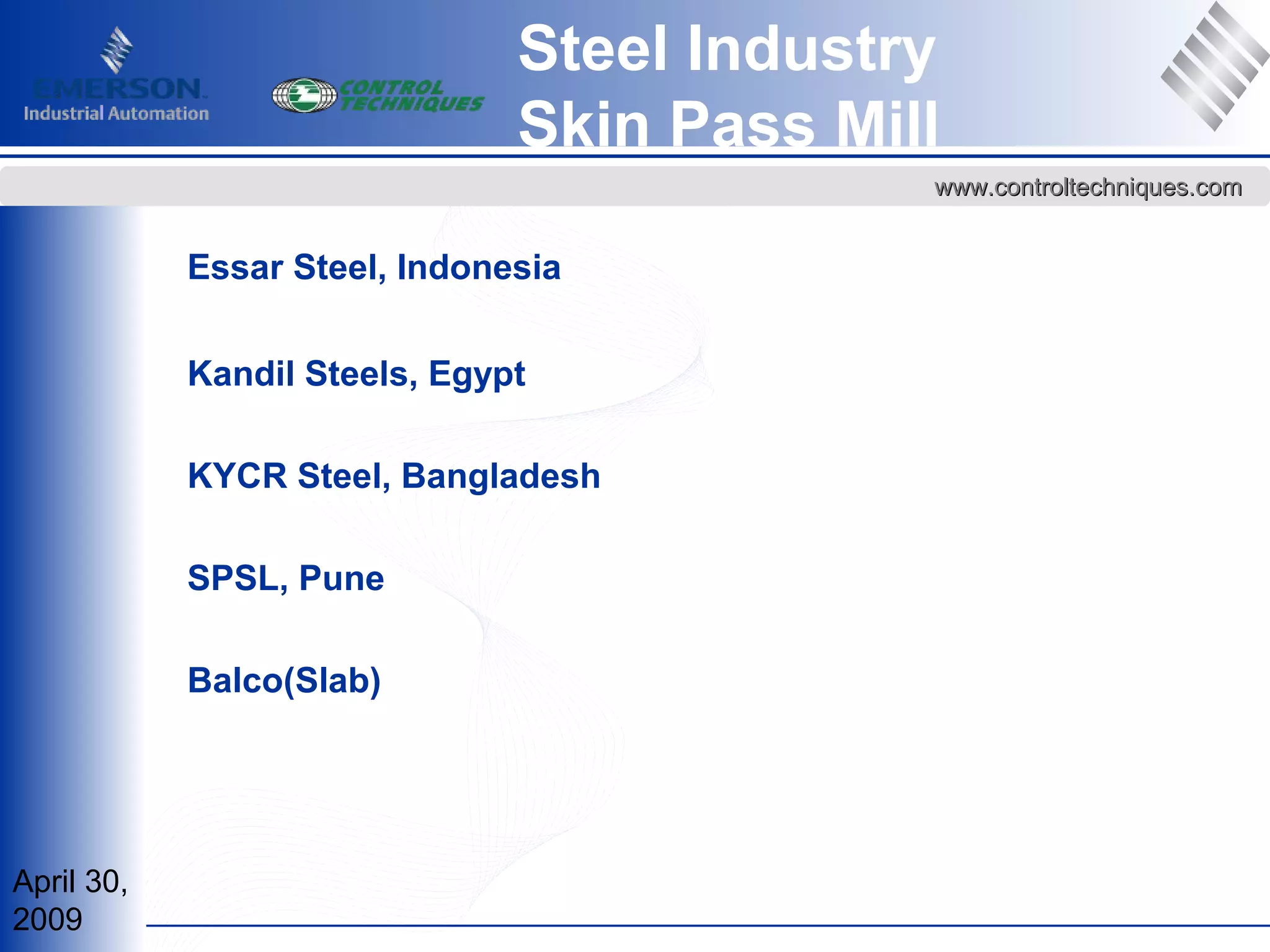 April 30,
2009
www.controltechniques.comwww.controltechniques.com
Steel Industry
Skin Pass Mill
Essar Steel, Indonesia
Kandil Steels, Egypt
KYCR Steel, Bangladesh
SPSL, Pune
Balco(Slab)
 