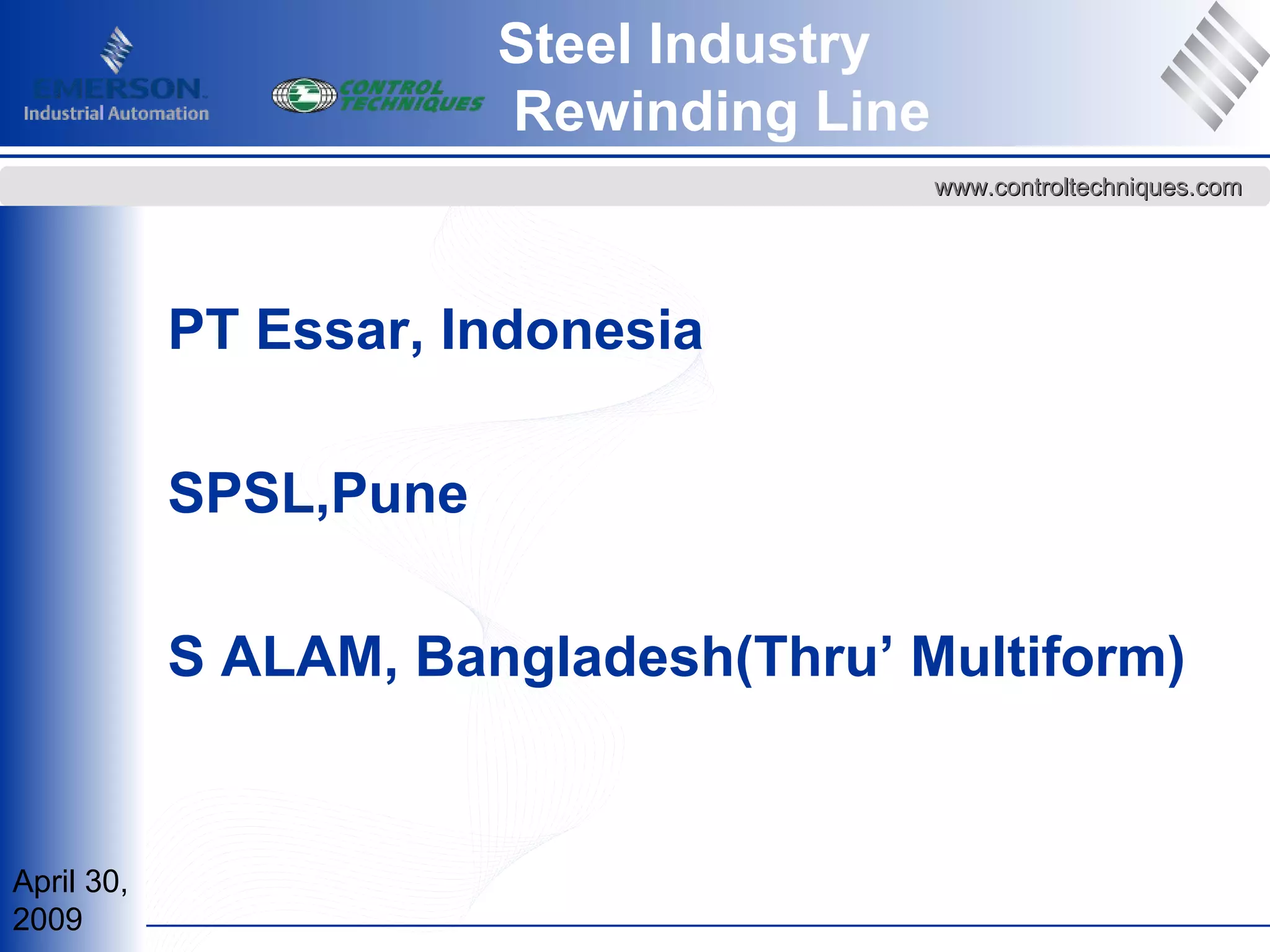 April 30,
2009
www.controltechniques.comwww.controltechniques.com
Steel Industry
Rewinding Line
PT Essar, Indonesia
SPSL,Pune
S ALAM, Bangladesh(Thru’ Multiform)
 